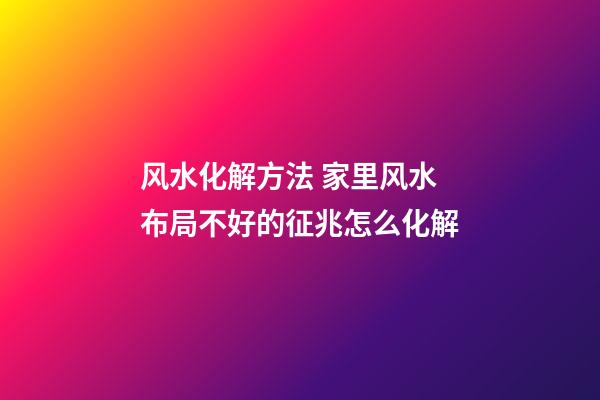 风水化解方法 家里风水布局不好的征兆怎么化解